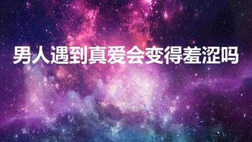 男人遇到真爱会变得羞涩吗(男人遇到真爱自己的女人会怎样)