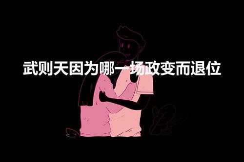 武则天因为哪一场政变而退位(武则天是怎么退位的)